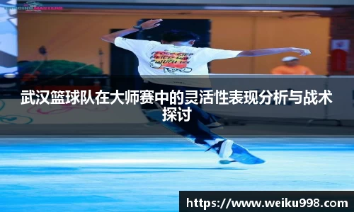 武汉篮球队在大师赛中的灵活性表现分析与战术探讨