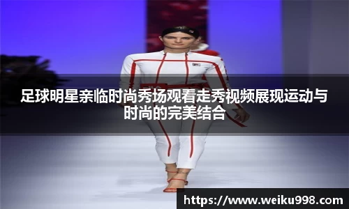 足球明星亲临时尚秀场观看走秀视频展现运动与时尚的完美结合